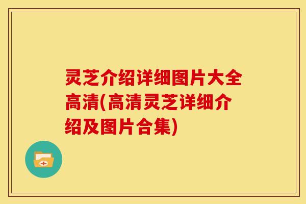 灵芝介绍详细图片大全高清(高清灵芝详细介绍及图片合集)