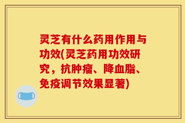灵芝有什么药用作用与功效(灵芝药用功效研究,抗肿瘤、降血脂、免疫调节效果显著)