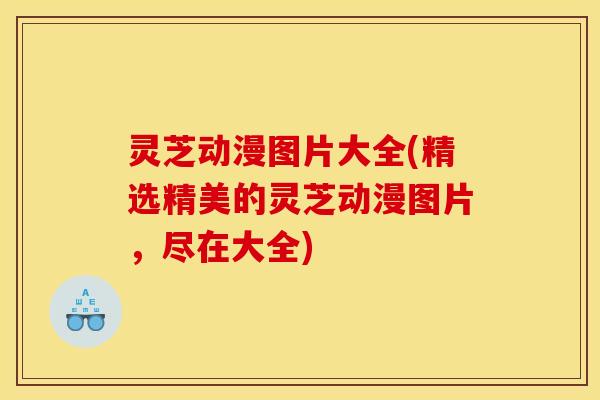 灵芝动漫图片大全(精选精美的灵芝动漫图片,尽在大全)