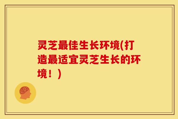 灵芝最佳生长环境(打造最适宜灵芝生长的环境!)