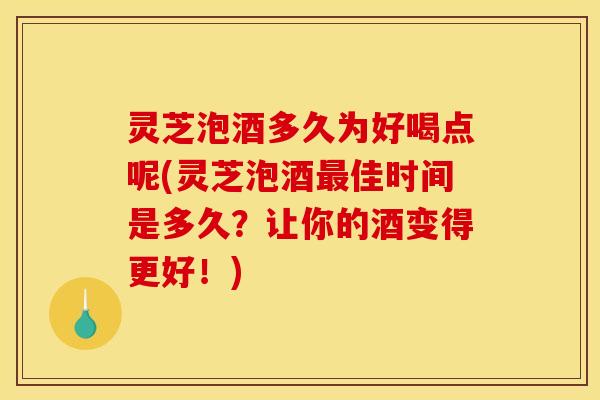 灵芝泡酒多久为好喝点呢(灵芝泡酒最佳时间是多久？让你的酒变得更好！)