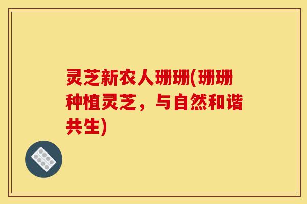 灵芝新农人珊珊(珊珊种植灵芝,与自然和谐共生)