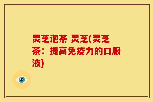 灵芝泡茶 灵芝(灵芝茶：提高免疫力的口服液)