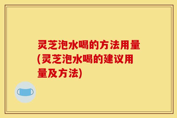 灵芝泡水喝的方法用量(灵芝泡水喝的建议用量及方法)