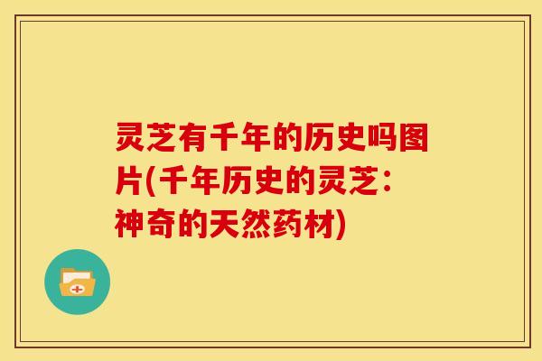 灵芝有千年的历史吗图片(千年历史的灵芝:神奇的天然药材)