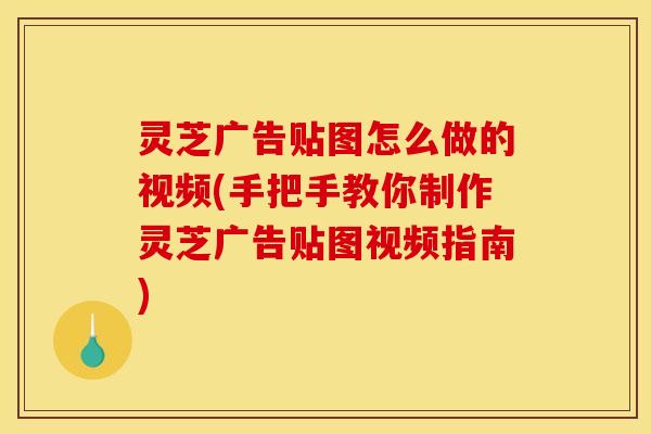 灵芝广告贴图怎么做的视频(手把手教你制作灵芝广告贴图视频指南)