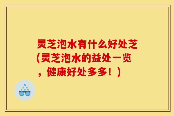 灵芝泡水有什么好处芝(灵芝泡水的益处一览,健康好处多多!)