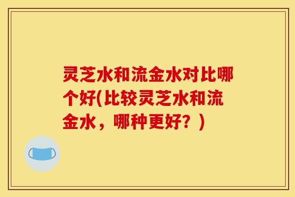 灵芝水和流金水对比哪个好(比较灵芝水和流金水,哪种更好?)