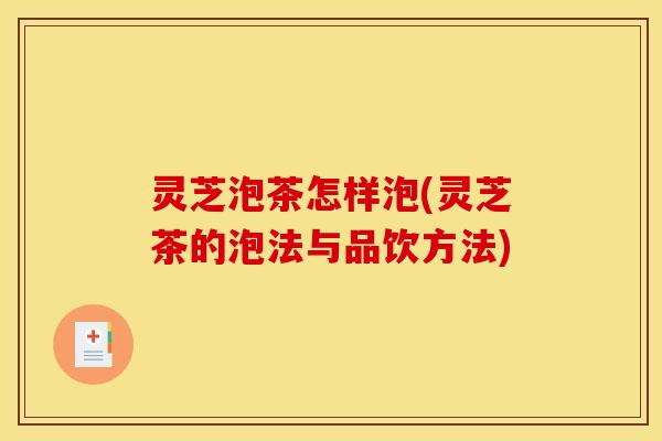 灵芝泡茶怎样泡(灵芝茶的泡法与品饮方法)