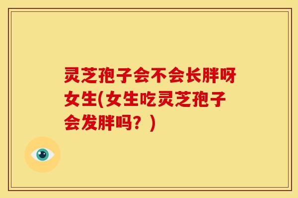灵芝孢子会不会长胖呀女生(女生吃灵芝孢子会发胖吗？)