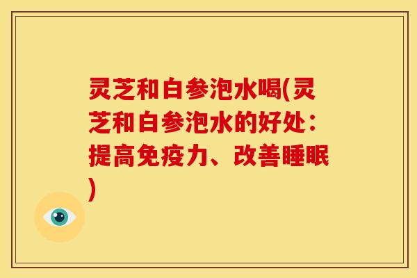 灵芝和白参泡水喝(灵芝和白参泡水的好处:提高免疫力、改善睡眠)