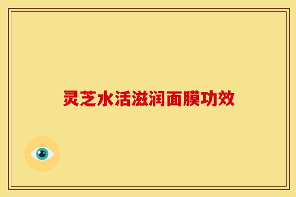 灵芝水活滋润面膜功效