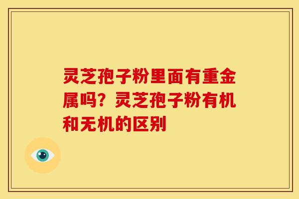 灵芝孢子粉里面有重金属吗?灵芝孢子粉有机和无机的区别
