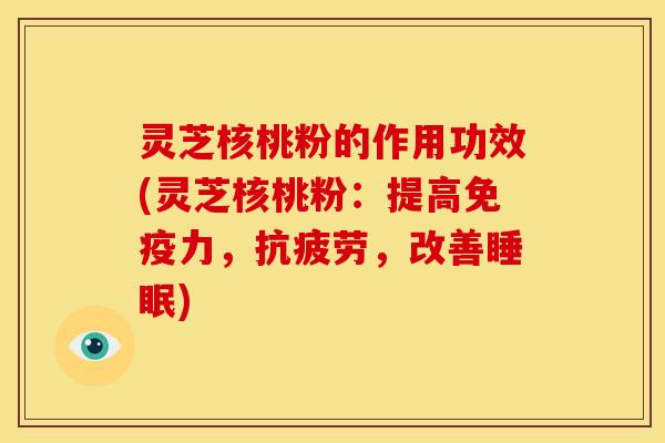灵芝核桃粉的作用功效(灵芝核桃粉:提高免疫力,抗疲劳,改善睡眠)