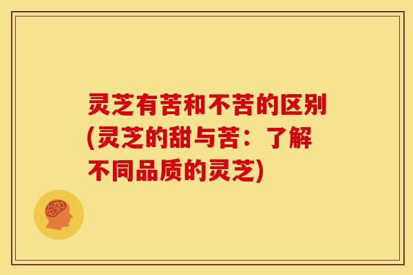灵芝有苦和不苦的区别(灵芝的甜与苦:了解不同品质的灵芝)