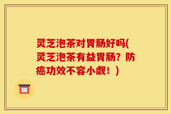 灵芝泡茶对胃肠好吗(灵芝泡茶有益胃肠？防癌功效不容小觑！)