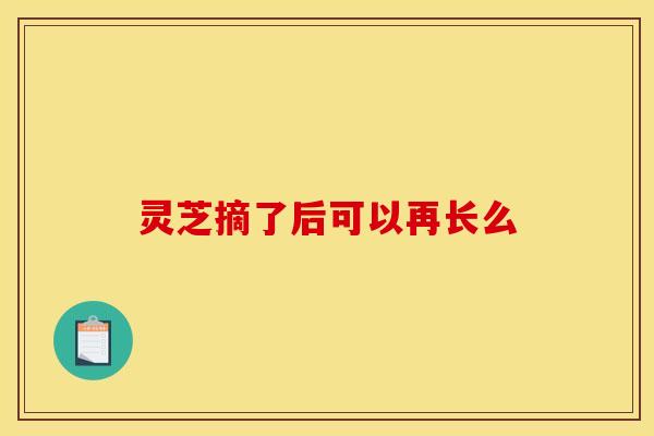 灵芝摘了后可以再长么