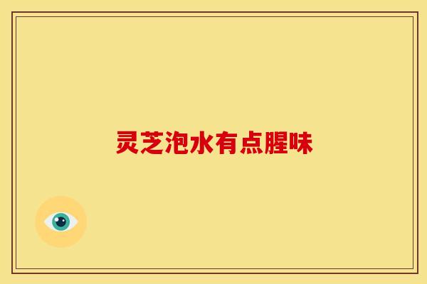 灵芝泡水有点腥味