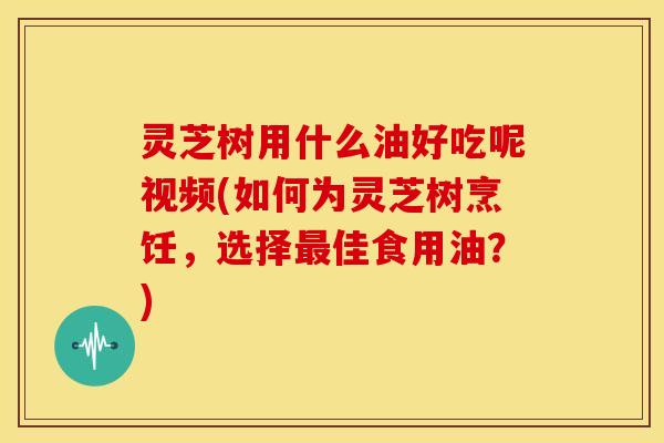 灵芝树用什么油好吃呢视频(如何为灵芝树烹饪,选择最佳食用油?)
