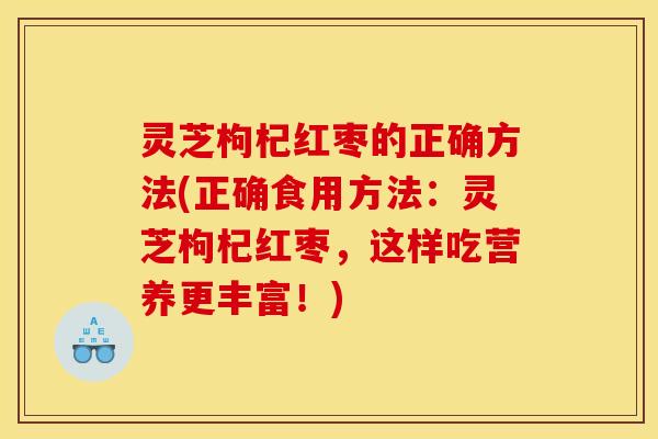 灵芝枸杞红枣的正确方法(正确食用方法:灵芝枸杞红枣,这样吃营养更丰富!)