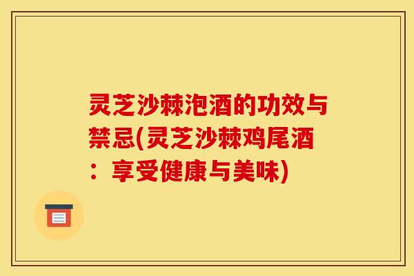 灵芝沙棘泡酒的功效与禁忌(灵芝沙棘鸡尾酒：享受健康与美味)