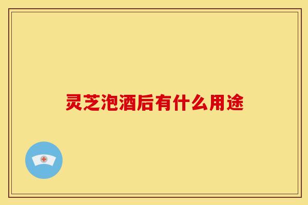 灵芝泡酒后有什么用途