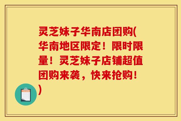灵芝妹子华南店团购(华南地区限定!限时限量!灵芝妹子店铺超值团购来袭,快来抢购!)