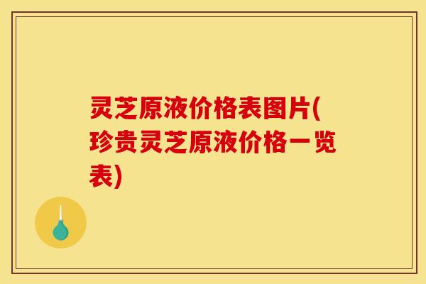 灵芝原液价格表图片(珍贵灵芝原液价格一览表)