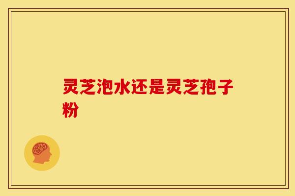 灵芝泡水还是灵芝孢子粉