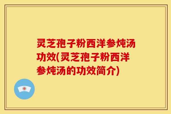 灵芝孢子粉西洋参炖汤功效(灵芝孢子粉西洋参炖汤的功效简介)