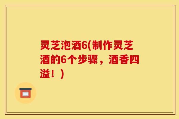灵芝泡酒6(制作灵芝酒的6个步骤，酒香四溢！)