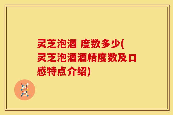 灵芝泡酒 度数多少(灵芝泡酒酒精度数及口感特点介绍)