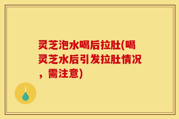 灵芝泡水喝后拉肚(喝灵芝水后引发拉肚情况,需注意)