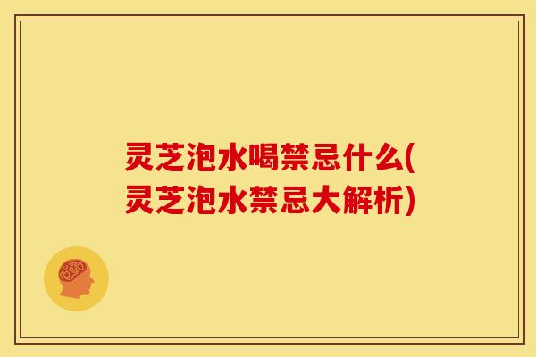 灵芝泡水喝禁忌什么(灵芝泡水禁忌大解析)