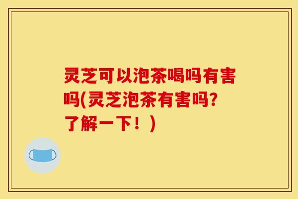 灵芝可以泡茶喝吗有害吗(灵芝泡茶有害吗?了解一下!)