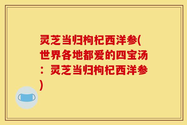 灵芝当归枸杞西洋参(世界各地都爱的四宝汤:灵芝当归枸杞西洋参)