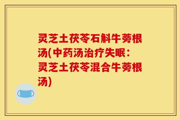 灵芝土茯苓石斛牛蒡根汤(中药汤治疗失眠：灵芝土茯苓混合牛蒡根汤)