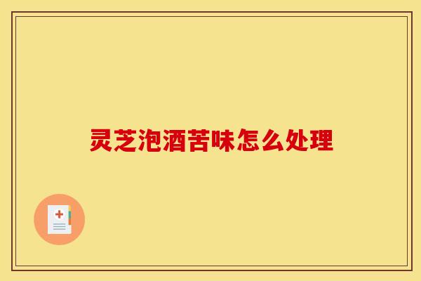 灵芝泡酒苦味怎么处理