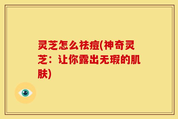 灵芝怎么祛痘(神奇灵芝:让你露出无瑕的肌肤)