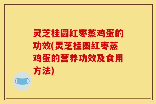灵芝桂圆红枣蒸鸡蛋的功效(灵芝桂圆红枣蒸鸡蛋的营养功效及食用方法)