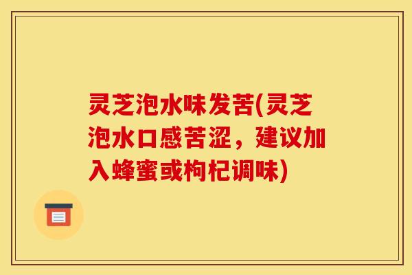 灵芝泡水味发苦(灵芝泡水口感苦涩,建议加入蜂蜜或枸杞调味)