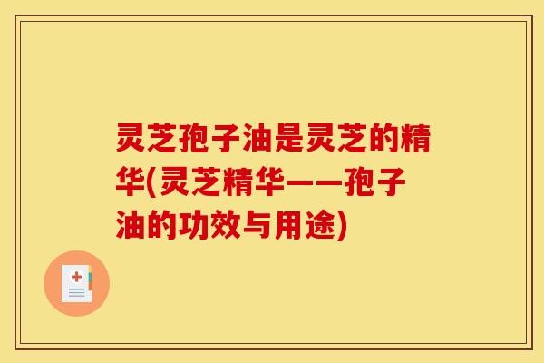 灵芝孢子油是灵芝的精华(灵芝精华——孢子油的功效与用途)