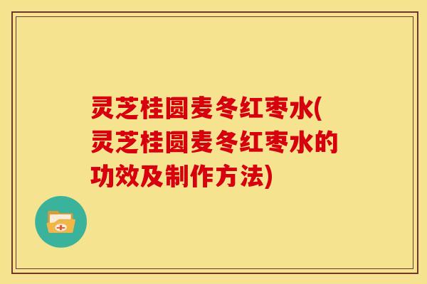 灵芝桂圆麦冬红枣水(灵芝桂圆麦冬红枣水的功效及制作方法)