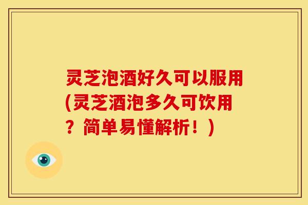 灵芝泡酒好久可以服用(灵芝酒泡多久可饮用?简单易懂解析!)