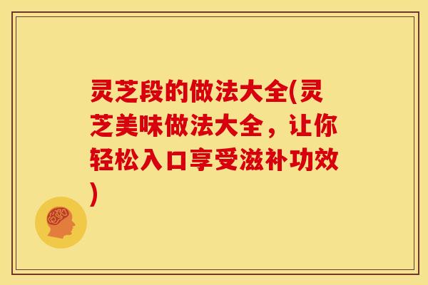 灵芝段的做法大全(灵芝美味做法大全，让你轻松入口享受滋补功效)