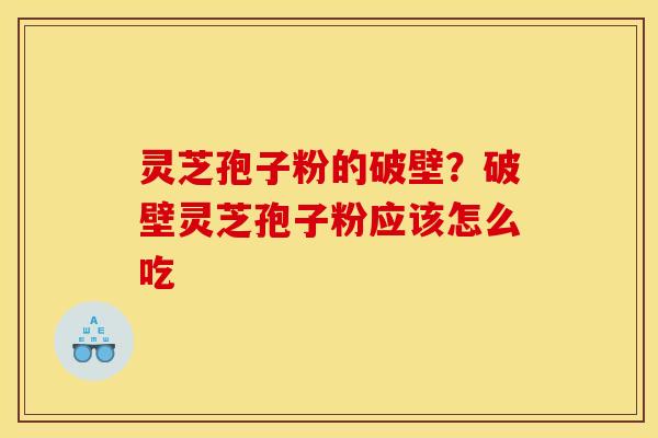 灵芝孢子粉的破壁?破壁灵芝孢子粉应该怎么吃