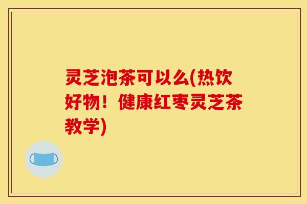 灵芝泡茶可以么(热饮好物！健康红枣灵芝茶教学)