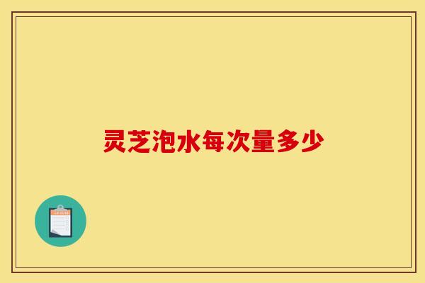 灵芝泡水每次量多少