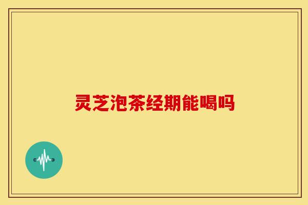 灵芝泡茶经期能喝吗