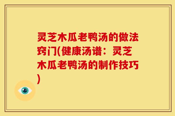 灵芝木瓜老鸭汤的做法窍门(健康汤谱：灵芝木瓜老鸭汤的制作技巧)
